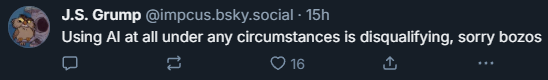 bluesky post that reads 'Using AI at all under any circumstances is disqualifying, sorry bozos.'